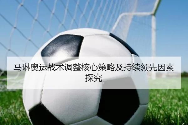 马琳奥运战术调整核心策略及持续领先因素探究