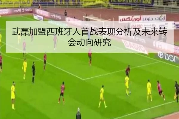 武磊加盟西班牙人首战表现分析及未来转会动向研究
