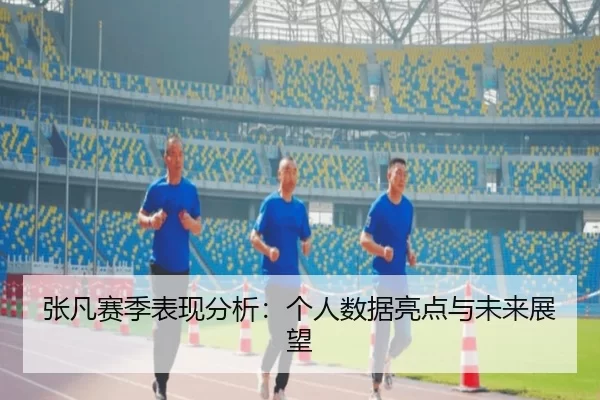 张凡赛季表现分析：个人数据亮点与未来展望